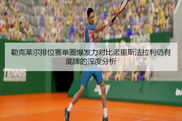 勒克莱尔排位赛单圈爆发力对比诺里斯法拉利仍有底牌的深度分析