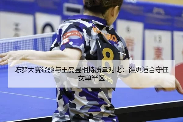 陈梦大赛经验与王曼昱相持质量对比：谁更适合守住女单半区