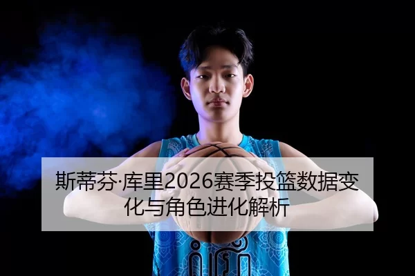 斯蒂芬·库里2026赛季投篮数据变化与角色进化解析