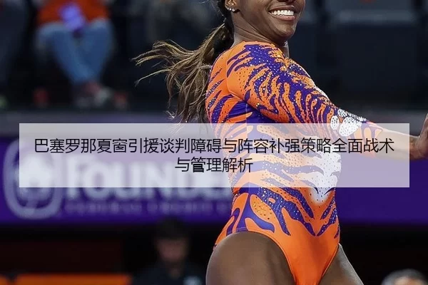 巴塞罗那夏窗引援谈判障碍与阵容补强策略全面战术与管理解析