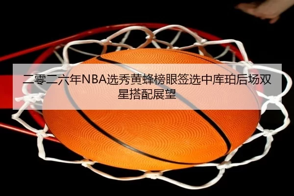 二零二六年NBA选秀黄蜂榜眼签选中库珀后场双星搭配展望