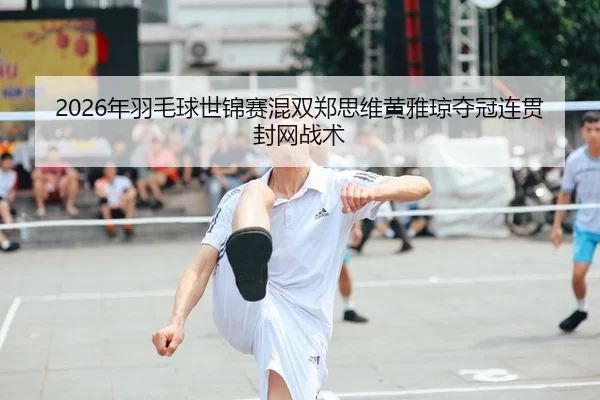 2026年羽毛球世锦赛混双郑思维黄雅琼夺冠连贯封网战术