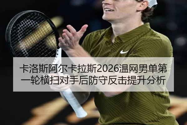 卡洛斯阿尔卡拉斯2026温网男单第一轮横扫对手后防守反击提升分析