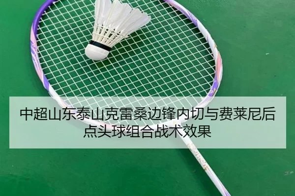 中超山东泰山克雷桑边锋内切与费莱尼后点头球组合战术效果