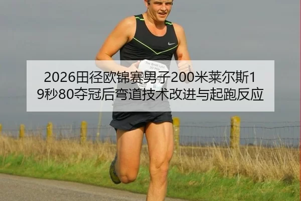 2026田径欧锦赛男子200米莱尔斯19秒80夺冠后弯道技术改进与起跑反应