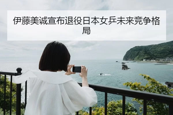 伊藤美诚宣布退役日本女乒未来竞争格局