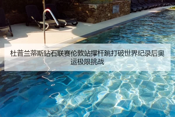 杜普兰蒂斯钻石联赛伦敦站撑杆跳打破世界纪录后奥运极限挑战